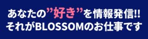 あなたの"好き"を情報発信‼それがBLOSSOMのお仕事です